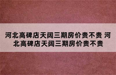 河北高碑店天阔三期房价贵不贵 河北高碑店天阔三期房价贵不贵